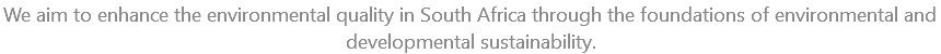 We aim to enhance the environmental quality in South Africa through the foundations of environmental and developmental sustainability.